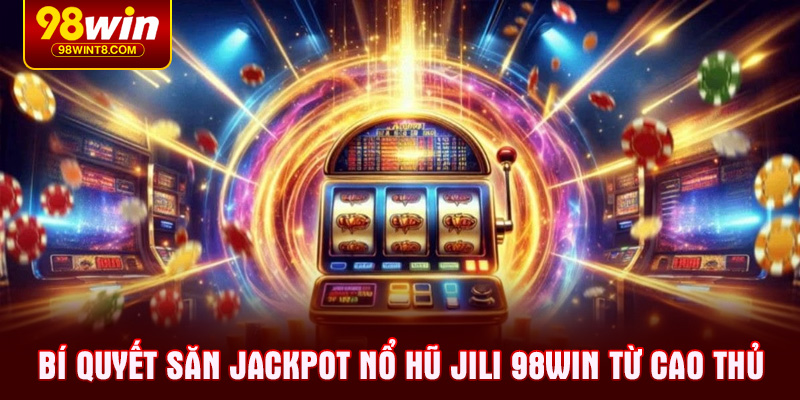 Bí quyết săn Jackpot Nổ Hũ JILI 98WIN từ cao thủ